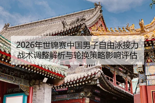 2026年世锦赛中国男子自由泳接力战术调整解析与轮换策略影响评估