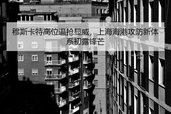 穆斯卡特高位逼抢显威，上海海港攻防新体系初露锋芒