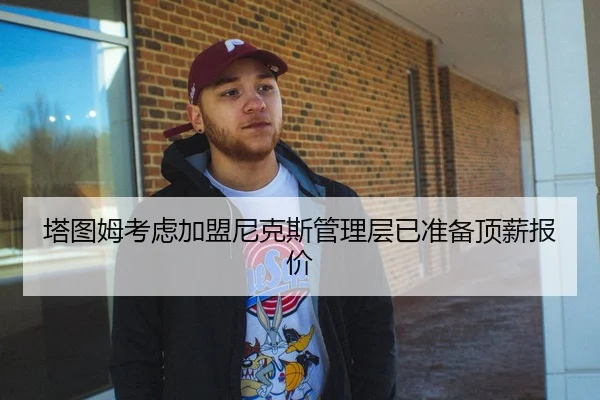 塔图姆考虑加盟尼克斯管理层已准备顶薪报价